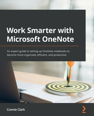 Work Smarter with Microsoft OneNote: An expert guide to setting up OneNote notebooks to become more organized, efficient, and productive by Clark, Connie