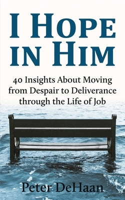 I Hope in Him: 40 Insights about Moving from Despair to Deliverance through the Life of Job by DeHaan, Peter