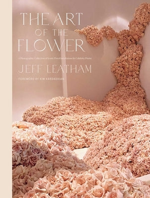 The Art of the Flower: A Photographic Collection of Iconic Floral Installations by Celebrity Florist Jeff Leatham by Leatham, Jeff