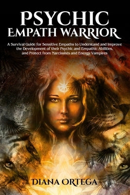 Psychic Empath Warrior: A Survival Guide for Sensitive Empaths to Understand and Improve the Development of their Psychic and Empathic Abiliti by Ortega, Diana