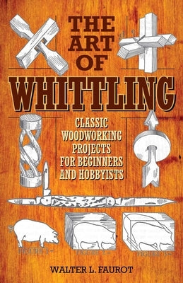 The Art of Whittling: Classic Woodworking Projects for Beginners and Hobbyists by Faurot, Walter L.