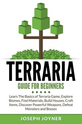 Terraria Guide For Beginners: Learn The Basics of Terraria Game, Explore Biomes, Find Materials, Build Houses, Craft Items, Discover Powerful Weapon by Joyner, Joseph