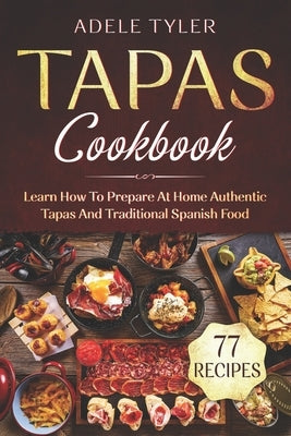 Tapas Cookbook: Learn How To Prepare At Home Authentic Tapas And Traditional Spanish Food by Tyler, Adele