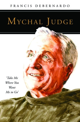 Mychal Judge: Take Me Where You Want Me to Go by Debernardo, Francis