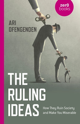 The Ruling Ideas: How They Ruin Society and Make You Miserable by Ofengenden, Ari