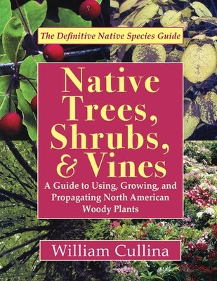 Native Trees, Shrubs, and Vines: A Guide to Using, Growing, and Propagating North American Woody Plants (Latest Edition) by Cullina, William