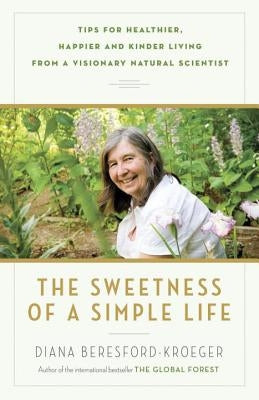 The Sweetness of a Simple Life: Tips for Healthier, Happier and Kinder Living from a Visionary Natural Scientist by Beresford-Kroeger, Diana