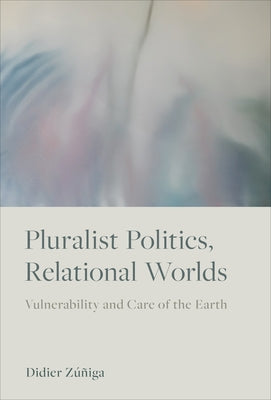 Pluralist Politics, Relational Worlds: Vulnerability and Care of the Earth by Z&#250;&#241;iga, Didier