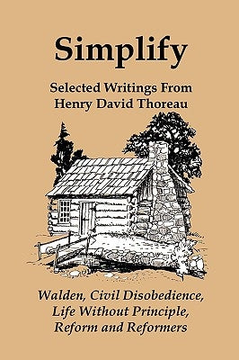 Simplify: Selected Writings from Henry David Thoreau; Walden, Civil Disobedience, Life Without Principle, Reform and Reformers by Thoreau, Henry David