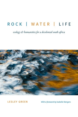 Rock Water Life: Ecology and Humanities for a Decolonial South Africa by Green, Lesley