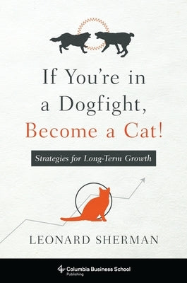 If You're in a Dogfight, Become a Cat!: Strategies for Long-Term Growth by Sherman, Leonard