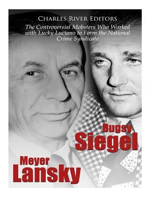 Bugsy Siegel and Meyer Lansky: The Controversial Mobsters Who Worked with Lucky Luciano to Form the National Crime Syndicate by Charles River Editors