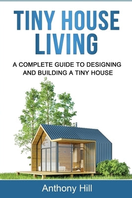 Tiny House Living: A Complete Guide to Designing and Building a Tiny House by Hill, Anthony