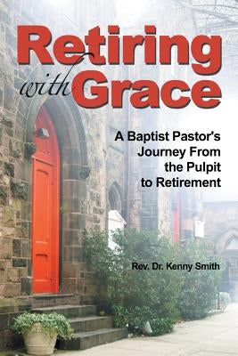 Retiring With Grace: A Baptist Pastor's Journey From the Pulpit to Retirement by Smith, Kenny