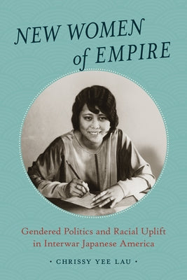 New Women of Empire: Gendered Politics and Racial Uplift in Interwar Japanese America by Lau, Chrissy Yee