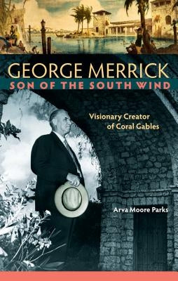 George Merrick, Son of the South Wind: Visionary Creator of Coral Gables by Parks, Arva Moore