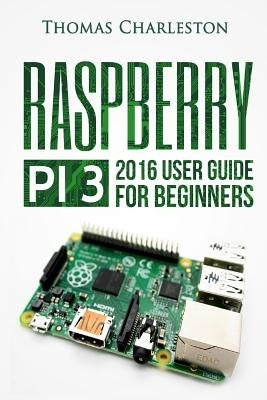 Raspberry Pi 3: 2016 User Guide for Beginners by Charleston, Thomas