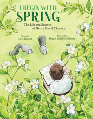 I Begin with Spring: The Life and Seasons of Henry David Thoreau by Dunlap, Julie