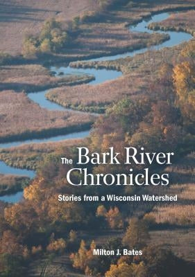 The Bark River Chronicles: Stories from a Wisconsin Watershed by Bates, Milton J.