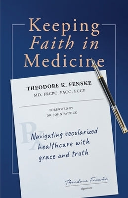 Keeping Faith in Medicine: Navigating Secularized Healthcare with Grace and Truth by Fenske, Theodore K.