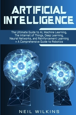 Artificial Intelligence: The Ultimate Guide to AI, The Internet of Things, Machine Learning, Deep Learning + a Comprehensive Guide to Robotics by Wilkins, Neil