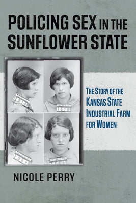 Policing Sex in the Sunflower State: The Story of the Kansas State Industrial Farm for Women by Perry, Nicole