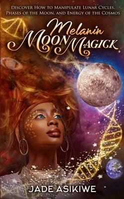 Melanin Moon Magick: Discover How to Manipulate Lunar Cycles, Phases of The Moon, and Energy of The Cosmos by Asikiwe, Jade