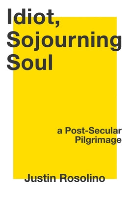 Idiot, Sojourning Soul: A Post-Secular Pilgrimage by Rosolino, Justin