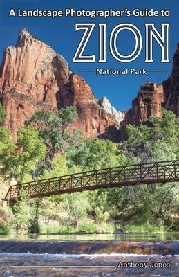 A Landscape Photographer's Guide to Zion National Park by Jones, Anthony