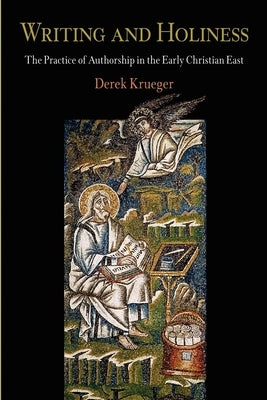 Writing and Holiness: The Practice of Authorship in the Early Christian East by Krueger, Derek