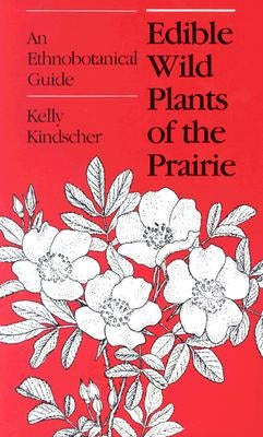 Edible Wild Plants of the Prairie: An Ethnobotanical Guide by Kindscher, Kelly