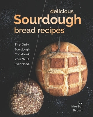 Delicious Sourdough Bread Recipes: The Only Sourdough Cookbook You Will Ever Need by Brown, Heston