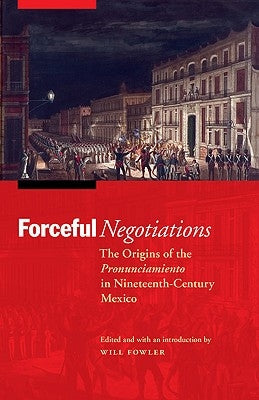 Forceful Negotiations: The Origins of the Pronunciamiento in Nineteenth-Century Mexico by Fowler, Will