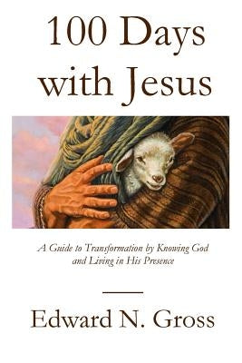 100 Days with Jesus: A Guide to Transformation by Knowing God and Living in His Presence by Gross, Edward N.