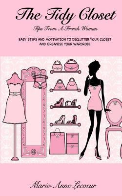 The Tidy Closet: Tips From A French Woman: Easy Steps And Motivation To Declutter Your Closet And Organise Your Wardrobe by Lecoeur, Marie-Anne