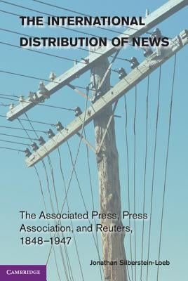 The International Distribution of News: The Associated Press, Press Association, and Reuters, 1848-1947 by Silberstein-Loeb, Jonathan