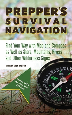 Prepper's Survival Navigation: Find Your Way with Map and Compass as Well as Stars, Mountains, Rivers and Other Wilderness Signs by Martin, Walter Glen