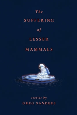 The Suffering of Lesser Mammals: Stories by Greg Sanders by Sanders, Greg
