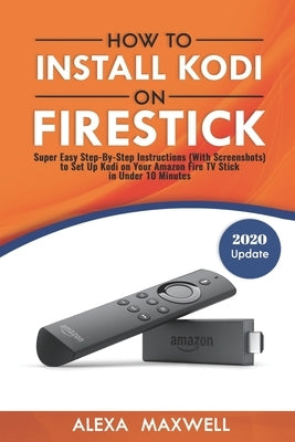 How to Install Kodi on Firestick: Super Easy Step-By-Step Instructions (With Screenshots) to Set Up Kodi on Your Amazon Fire TV Stick in Under 10 Minu by Maxwell, Alexa