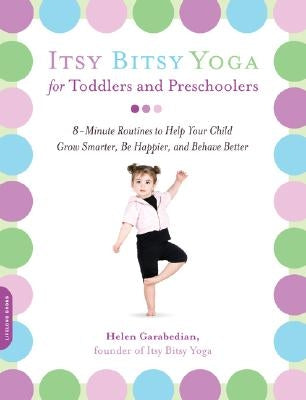 Itsy Bitsy Yoga for Toddlers and Preschoolers: 8-Minute Routines to Help Your Child Grow Smarter, Be Happier, and Behave Better by Garabedian, Helen