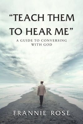 Teach Them to Hear Me: A Guide To Conversing With God by Rose, Frannie