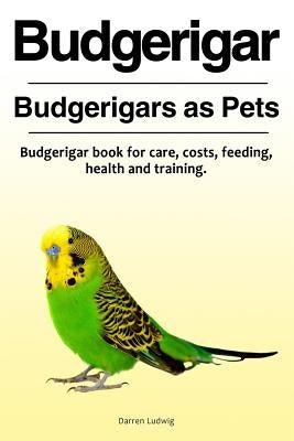 Budgerigar. Budgerigars as Pets. Budgerigar book for care, costs, feeding, health and training. by Ludwig, Darren