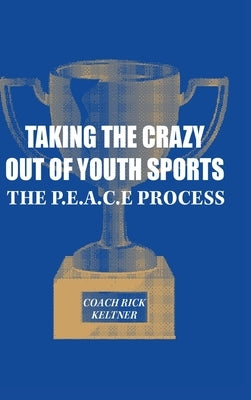 Taking the Crazy Out of Youth Sports: The P.E.A.C.E. Process by Keltner, Coach Rick