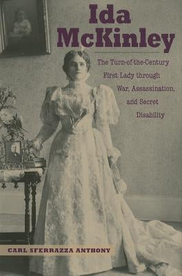 Ida McKinley: The Turn-Of-The-Century First Lady Through War, Assassination, and Secret Disability by Anthony, Carl Sferrazza