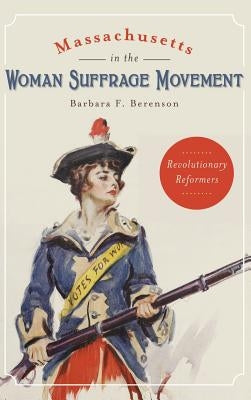 Massachusetts in the Woman Suffrage Movement: Revolutionary Reformers by Berenson, Barbara F.