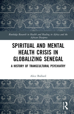 Spiritual and Mental Health Crisis in Globalizing Senegal: A History of Transcultural Psychiatry by Bullard, Alice
