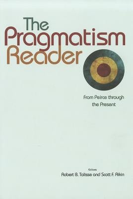 The Pragmatism Reader: From Peirce Through the Present by Talisse, Robert B.