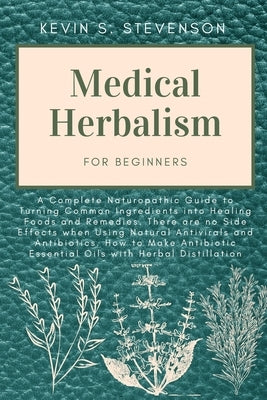 Medical Herbalism for Beginners: A Complete Naturopathic Guide to Turning Common Ingredients into Healing Foods and Remedies. There are no Side Effect by Stevenson, Kevin S.