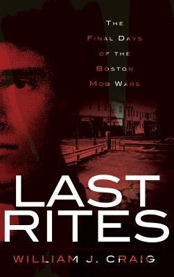 Last Rites: The Final Days of the Boston Mob Wars by Craig, William J.