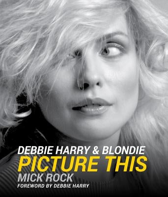Debbie Harry & Blondie: Picture This by Rock, Mick